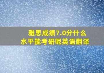 雅思成绩7.0分什么水平能考研呢英语翻译