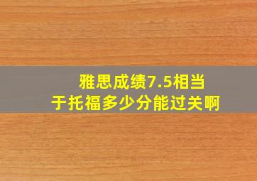 雅思成绩7.5相当于托福多少分能过关啊