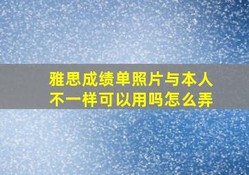 雅思成绩单照片与本人不一样可以用吗怎么弄