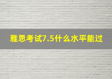 雅思考试7.5什么水平能过