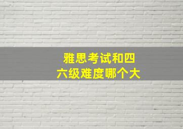 雅思考试和四六级难度哪个大