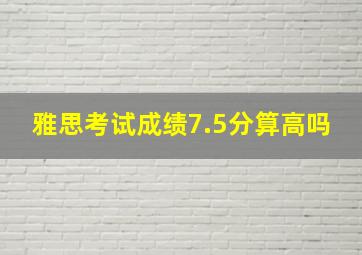 雅思考试成绩7.5分算高吗