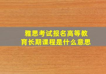 雅思考试报名高等教育长期课程是什么意思