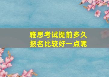 雅思考试提前多久报名比较好一点呢