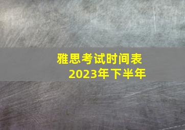 雅思考试时间表2023年下半年