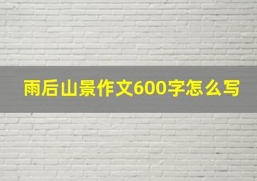 雨后山景作文600字怎么写