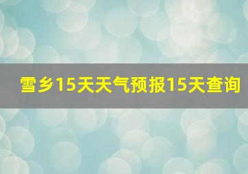 雪乡15天天气预报15天查询