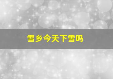 雪乡今天下雪吗