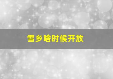 雪乡啥时候开放