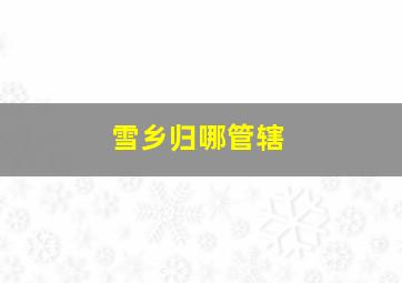 雪乡归哪管辖