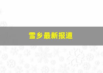 雪乡最新报道