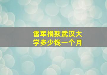 雷军捐款武汉大学多少钱一个月