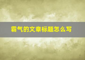 霸气的文章标题怎么写