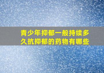 青少年抑郁一般持续多久抗抑郁的药物有哪些