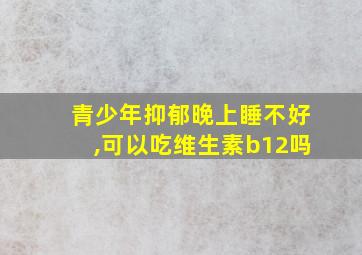 青少年抑郁晚上睡不好,可以吃维生素b12吗