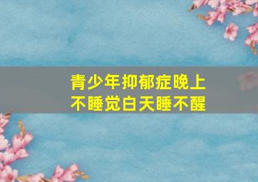 青少年抑郁症晚上不睡觉白天睡不醒