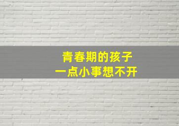 青春期的孩子一点小事想不开