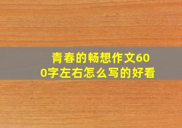 青春的畅想作文600字左右怎么写的好看