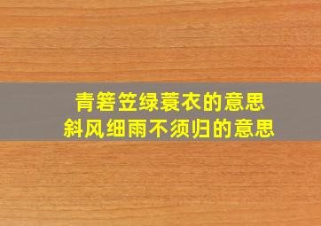 青箬笠绿蓑衣的意思斜风细雨不须归的意思