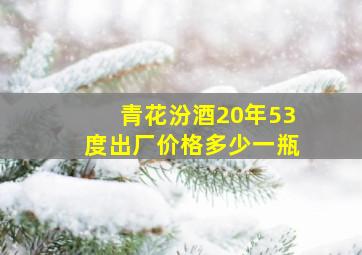 青花汾酒20年53度出厂价格多少一瓶