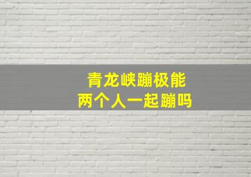 青龙峡蹦极能两个人一起蹦吗