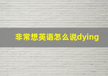 非常想英语怎么说dying