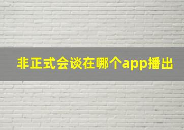 非正式会谈在哪个app播出