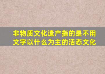 非物质文化遗产指的是不用文字以什么为主的活态文化