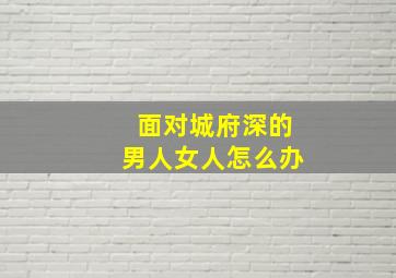 面对城府深的男人女人怎么办