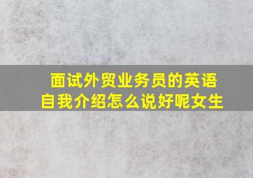 面试外贸业务员的英语自我介绍怎么说好呢女生