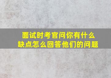 面试时考官问你有什么缺点怎么回答他们的问题