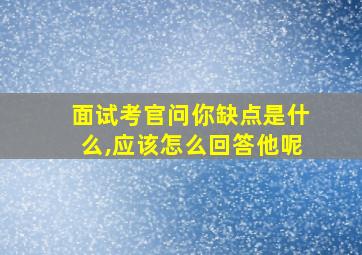 面试考官问你缺点是什么,应该怎么回答他呢