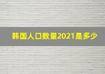 韩国人口数量2021是多少