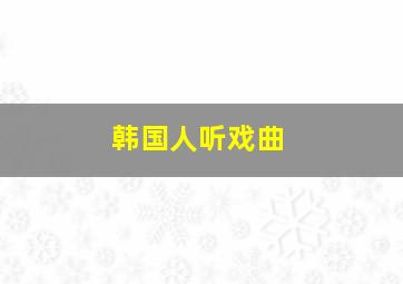 韩国人听戏曲