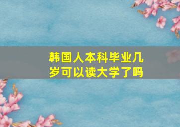 韩国人本科毕业几岁可以读大学了吗