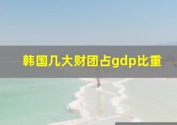 韩国几大财团占gdp比重