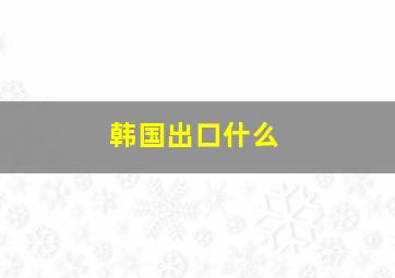 韩国出口什么