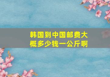 韩国到中国邮费大概多少钱一公斤啊