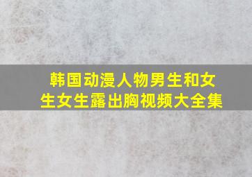 韩国动漫人物男生和女生女生露出胸视频大全集