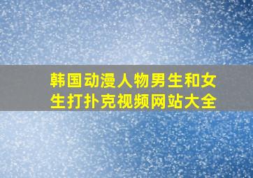 韩国动漫人物男生和女生打扑克视频网站大全