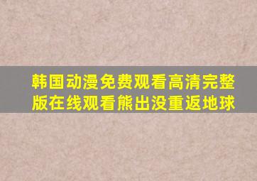 韩国动漫免费观看高清完整版在线观看熊出没重返地球