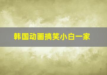 韩国动画搞笑小白一家