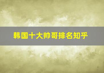 韩国十大帅哥排名知乎