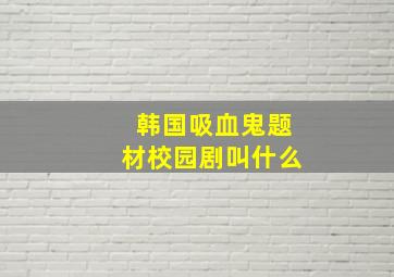 韩国吸血鬼题材校园剧叫什么