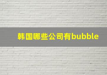 韩国哪些公司有bubble