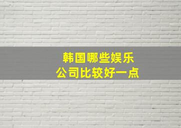 韩国哪些娱乐公司比较好一点