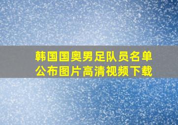 韩国国奥男足队员名单公布图片高清视频下载