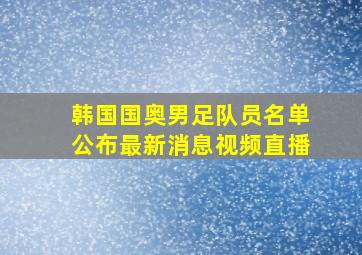 韩国国奥男足队员名单公布最新消息视频直播