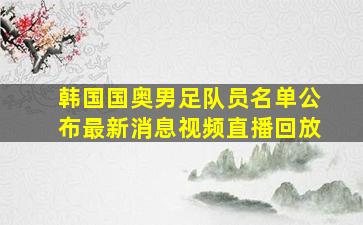 韩国国奥男足队员名单公布最新消息视频直播回放