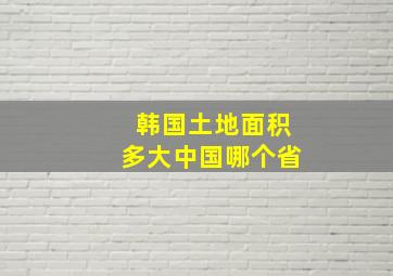 韩国土地面积多大中国哪个省